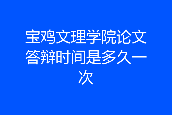 宝鸡文理学院论文答辩时间是多久一次