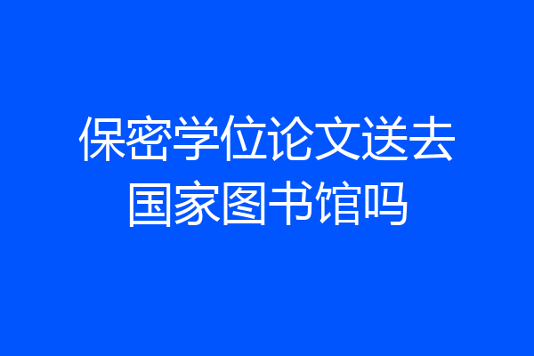 保密学位论文送去国家图书馆吗