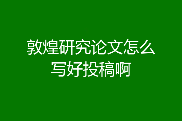 敦煌研究论文怎么写好投稿啊