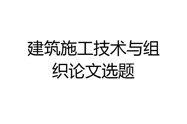 建筑施工技术与组织论文选题