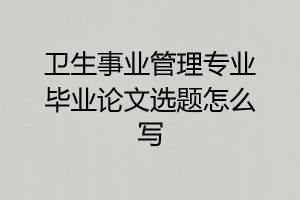 卫生事业管理专业毕业论文选题怎么写