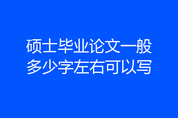 硕士毕业论文一般多少字左右可以写