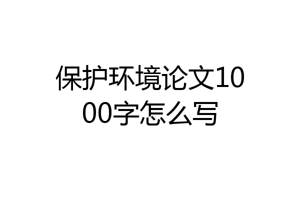 保护环境论文1000字怎么写