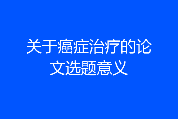 关于癌症治疗的论文选题意义