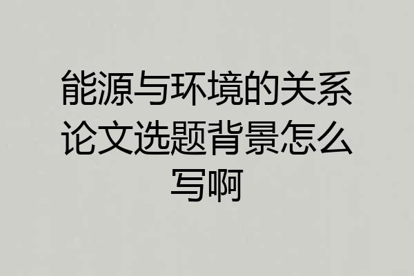 能源与环境的关系论文选题背景怎么写啊