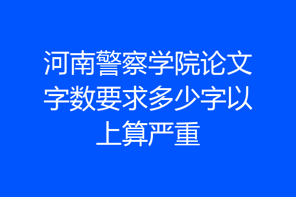 河南警察学院论文字数要求多少字以上算严重