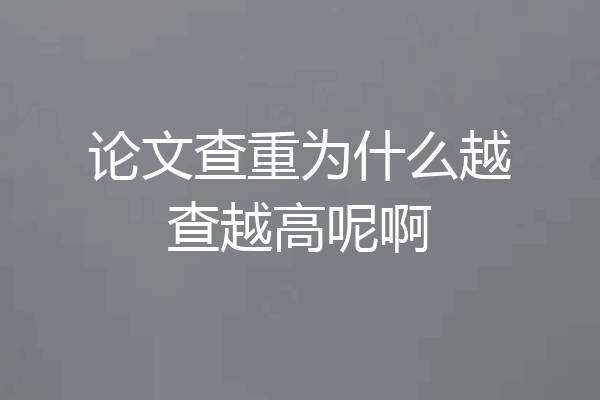 论文查重为什么越查越高呢啊