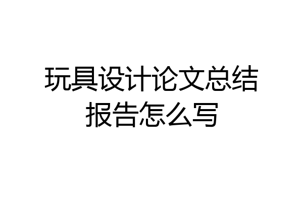 玩具设计论文总结报告怎么写