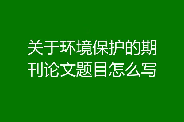 关于环境保护的期刊论文题目怎么写