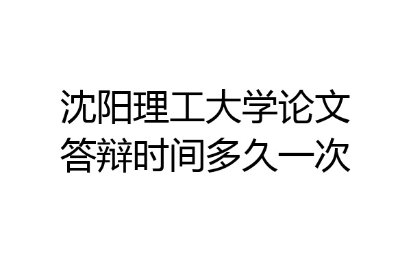 沈阳理工大学论文答辩时间多久一次