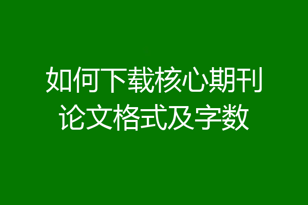 如何下载核心期刊论文格式及字数