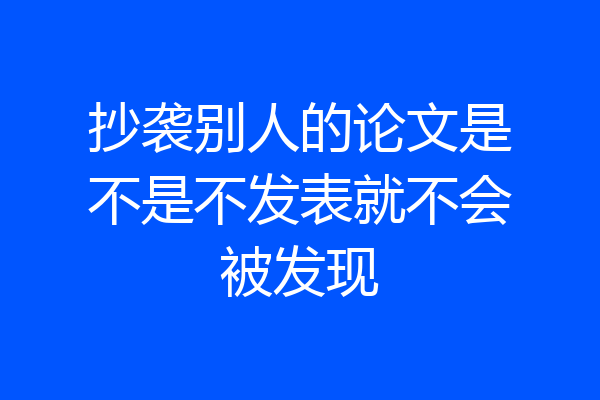 抄袭别人的论文是不是不发表就不会被发现