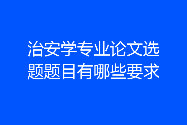 治安学专业论文选题题目有哪些要求