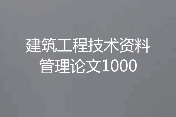 建筑工程技术资料管理论文1000