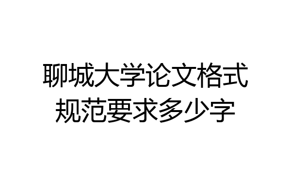 聊城大学论文格式规范要求多少字