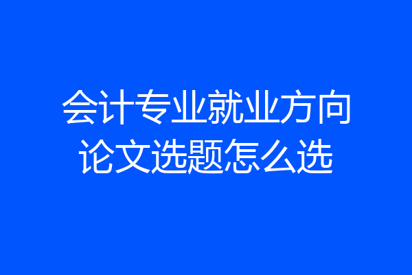 会计专业就业方向论文选题怎么选