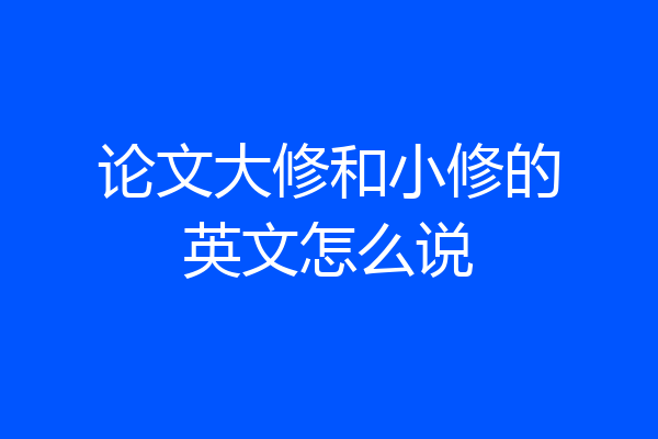 论文大修和小修的英文怎么说