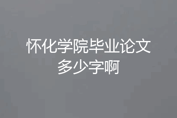 怀化学院毕业论文多少字啊
