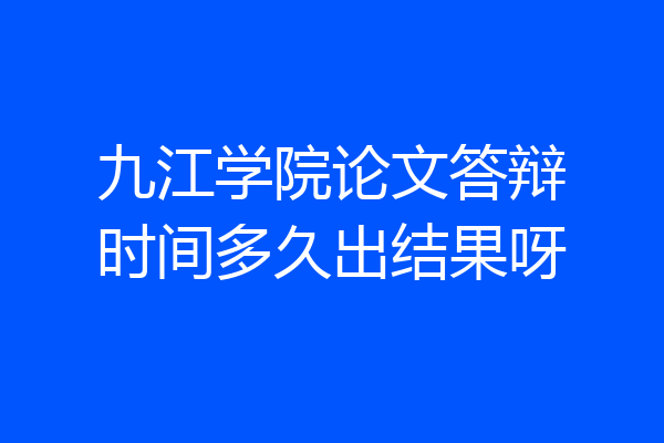 九江学院论文答辩时间多久出结果呀