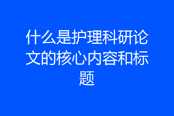 什么是护理科研论文的核心内容和标题