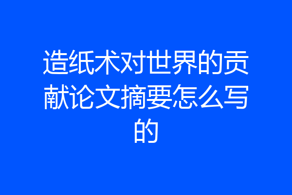 造纸术对世界的贡献论文摘要怎么写的