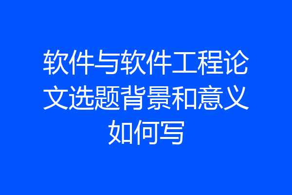 软件与软件工程论文选题背景和意义如何写