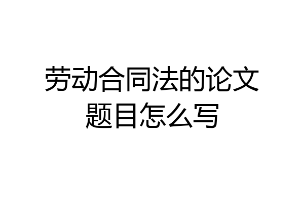 劳动合同法的论文题目怎么写