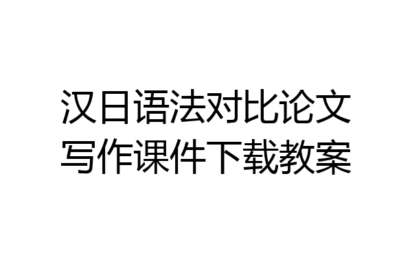 汉日语法对比论文写作课件下载教案