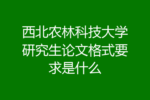 西北农林科技大学研究生论文格式要求是什么