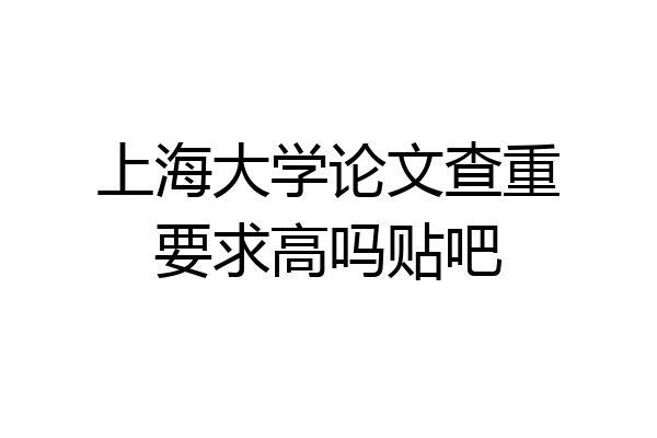 上海大学论文查重要求高吗贴吧