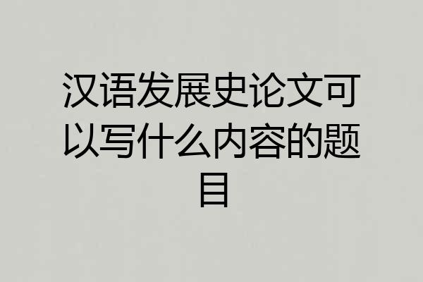 汉语发展史论文可以写什么内容的题目