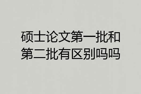 硕士论文第一批和第二批有区别吗吗