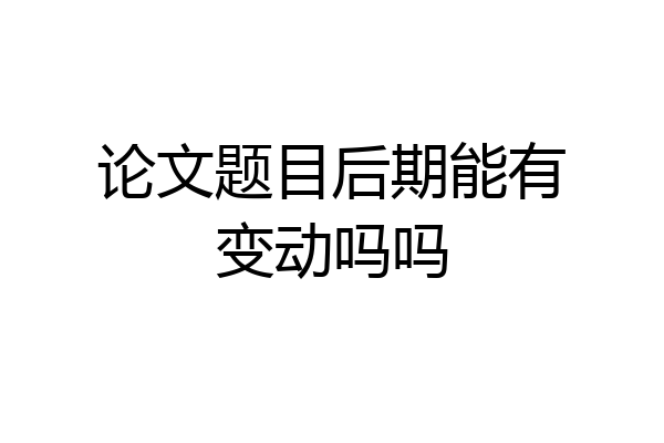 论文题目后期能有变动吗吗