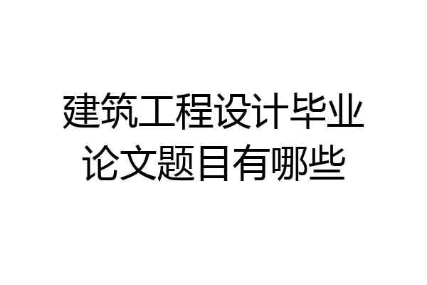 建筑工程设计毕业论文题目有哪些