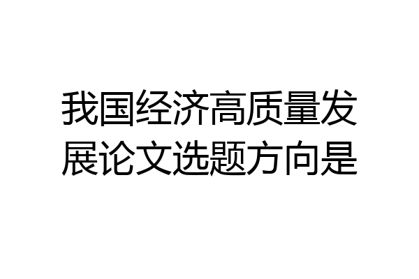 我国经济高质量发展论文选题方向是