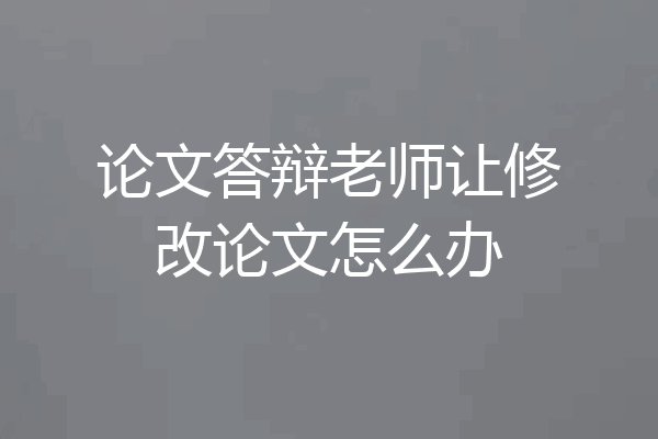 论文答辩老师让修改论文怎么办
