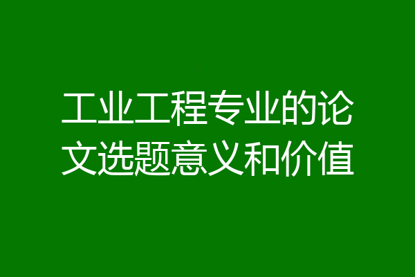 工业工程专业的论文选题意义和价值