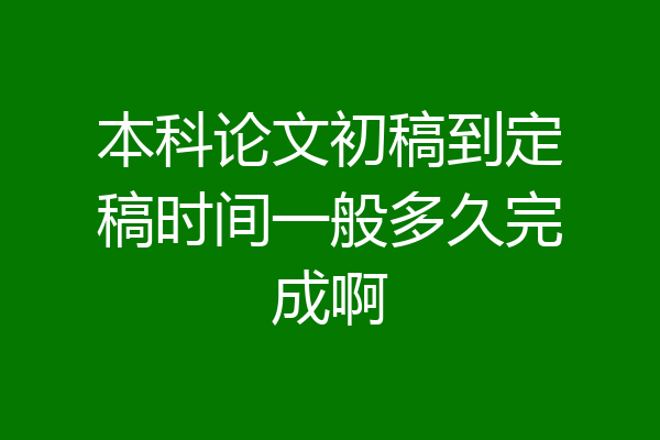 本科论文初稿到定稿时间一般多久完成啊