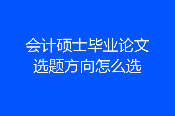 会计硕士毕业论文选题方向怎么选