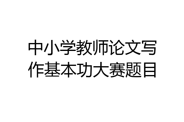 中小学教师论文写作基本功大赛题目