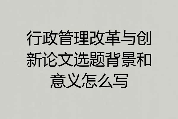 行政管理改革与创新论文选题背景和意义怎么写