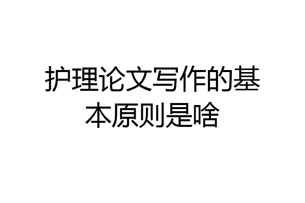 护理论文写作的基本原则是啥