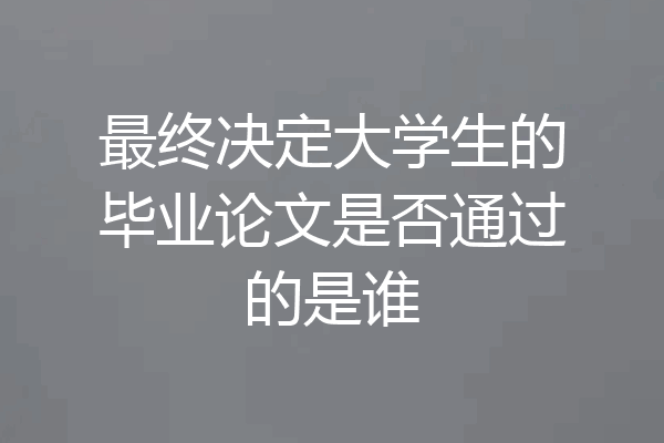 最终决定大学生的毕业论文是否通过的是谁