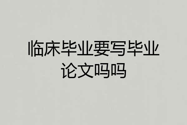 临床毕业要写毕业论文吗吗