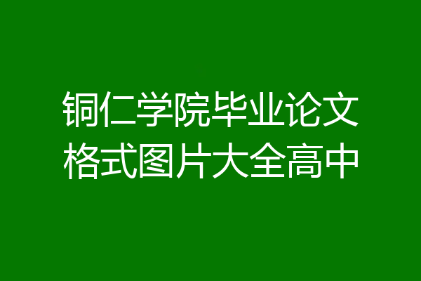 铜仁学院毕业论文格式图片大全高中