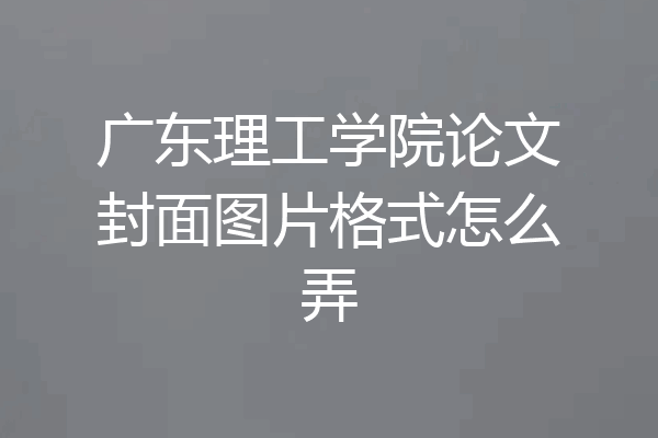 广东理工学院论文封面图片格式怎么弄