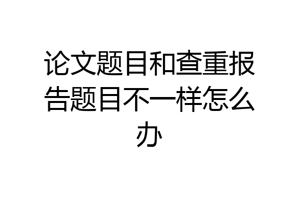 论文题目和查重报告题目不一样怎么办