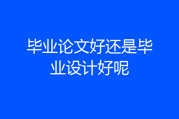 毕业论文好还是毕业设计好呢