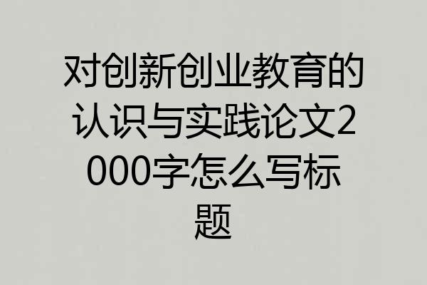 对创新创业教育的认识与实践论文2000字怎么写标题