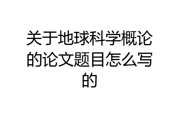 关于地球科学概论的论文题目怎么写的